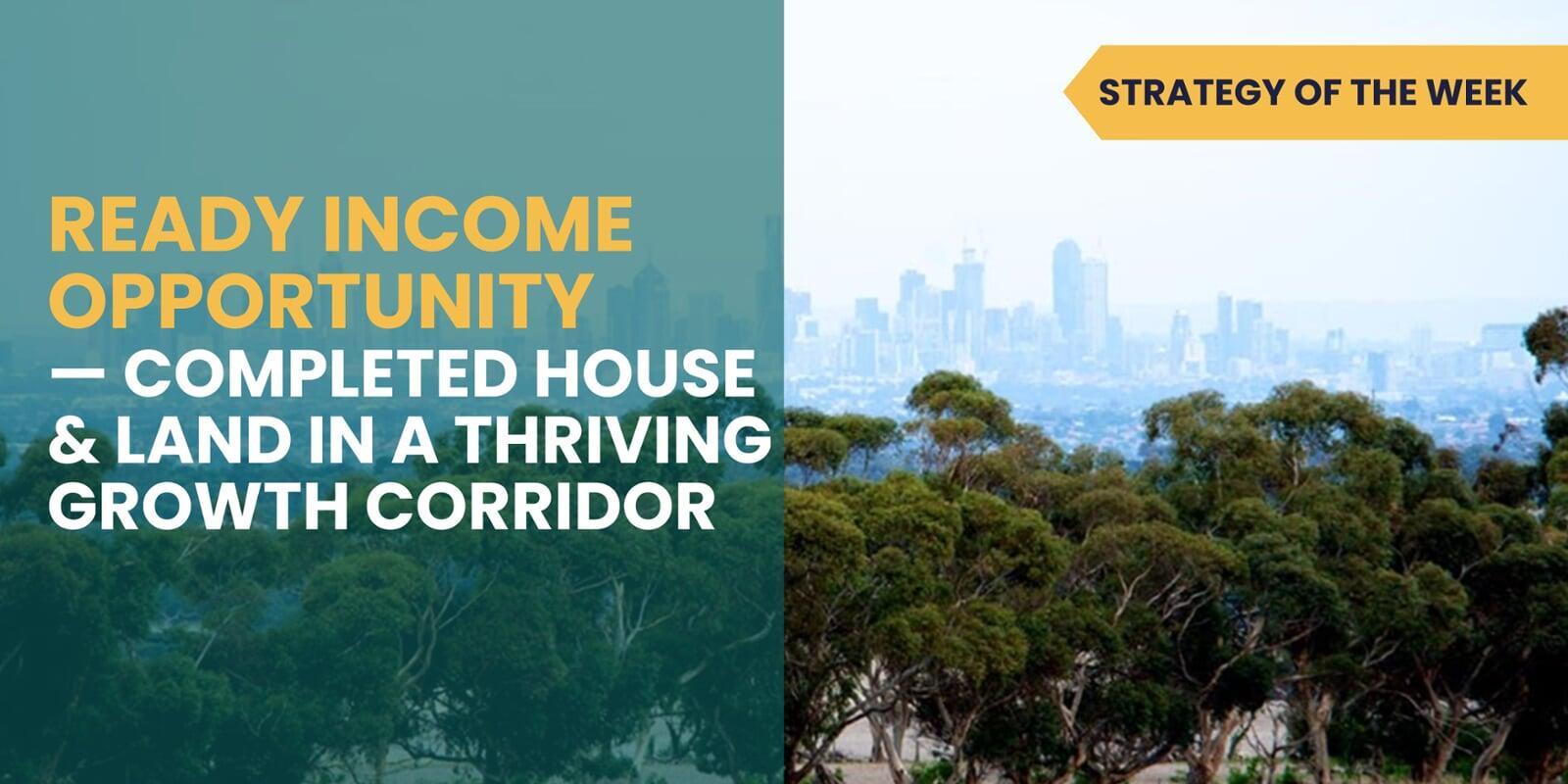 STRATEGY OF THE WEEK: Ready Income Opportunity — Completed House & Land in a Thriving Growth Corridor